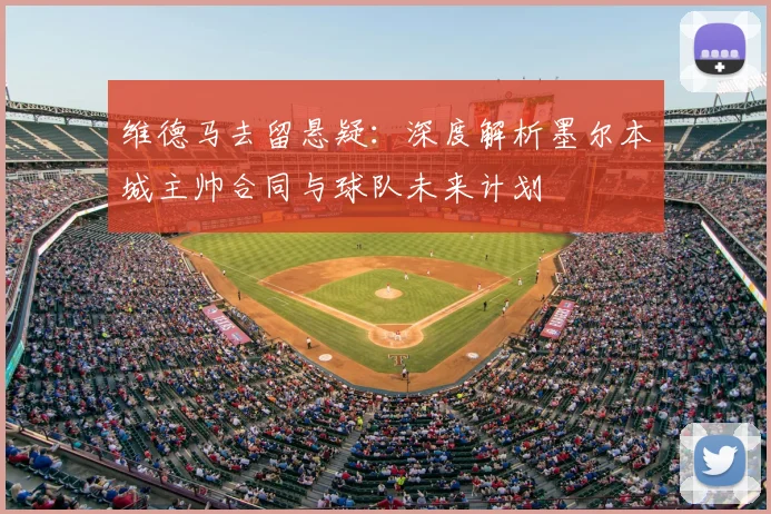 维德马去留悬疑：深度解析墨尔本城主帅合同与球队未来计划