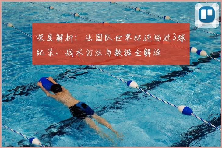深度解析:法国队世界杯连场进3球纪录,战术打法与数据全解读