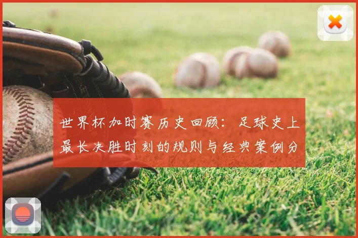 世界杯加时赛历史回顾：足球史上最长决胜时刻的规则与经典案例分析
