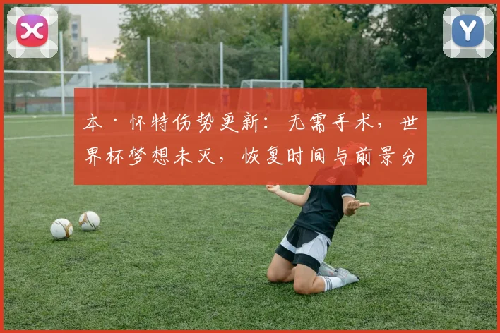 本·怀特伤势更新：无需手术，世界杯梦想未灭，恢复时间与前景分析