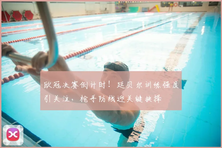 欧冠决赛倒计时！廷贝尔训练强度引关注，枪手防线迎关键抉择