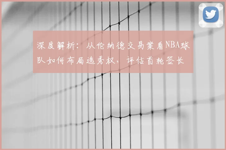 深度解析：从伦纳德交易案看NBA球队如何布局选秀权，评估首轮签长期价值与建队策略
