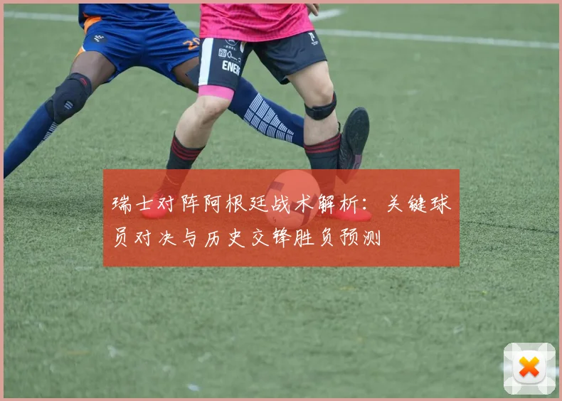 瑞士对阵阿根廷战术解析：关键球员对决与历史交锋胜负预测