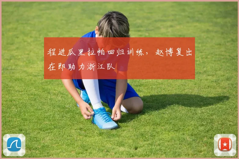 程进瓜里拉帕回归训练，赵博复出在即助力浙江队