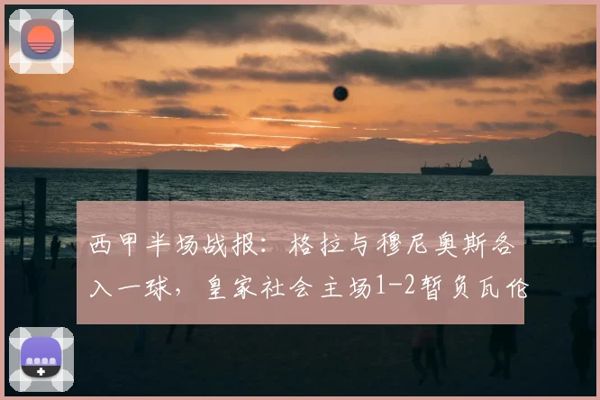 西甲半场战报：格拉与穆尼奥斯各入一球，皇家社会主场1-2暂负瓦伦西亚