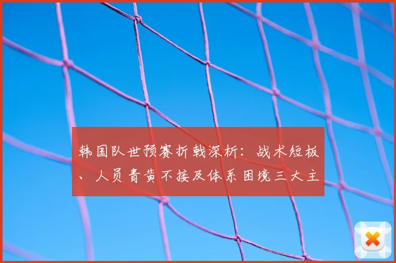 韩国队世预赛折戟深析：战术短板、人员青黄不接及体系困境三大主因