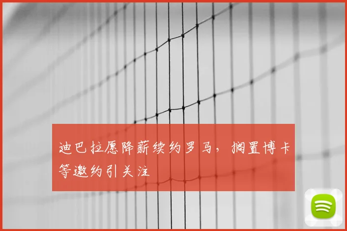迪巴拉愿降薪续约罗马，搁置博卡等邀约引关注