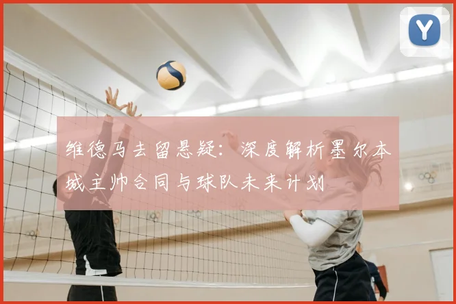 维德马去留悬疑:深度解析墨尔本城主帅合同与球队未来计划