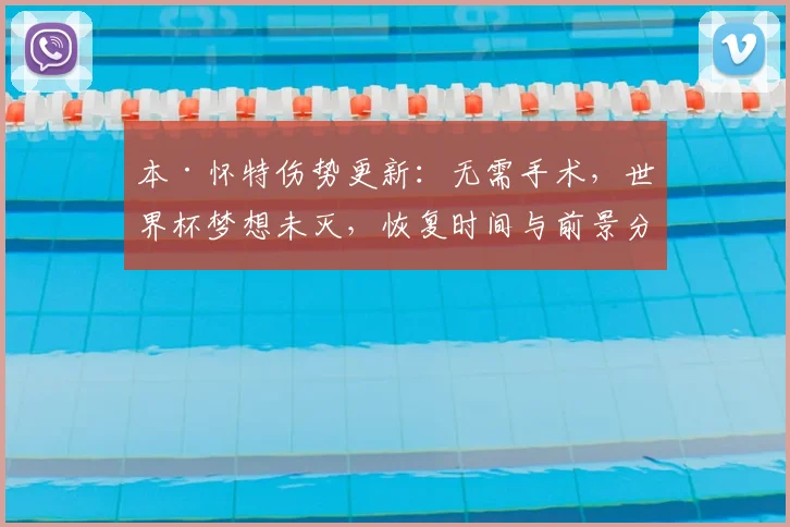 本·怀特伤势更新:无需手术,世界杯梦想未灭,恢复时间与前景分析
