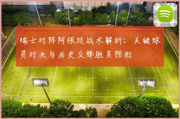 瑞士对阵阿根廷战术解析:关键球员对决与历史交锋胜负预测