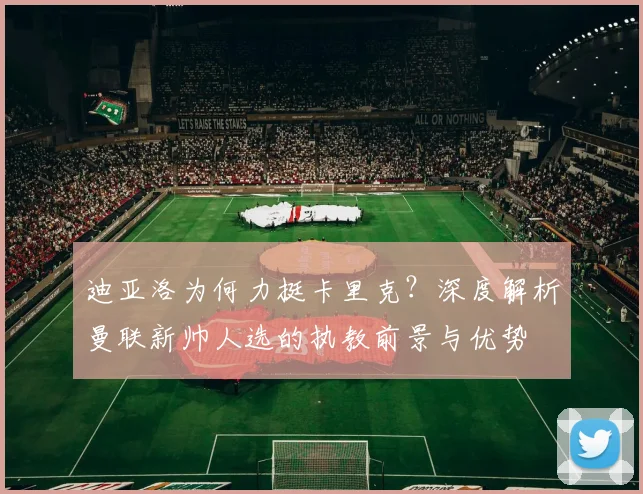 迪亚洛为何力挺卡里克？深度解析曼联新帅人选的执教前景与优势