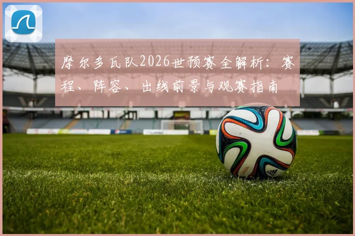 摩尔多瓦队2026世预赛全解析:赛程、阵容、出线前景与观赛指南